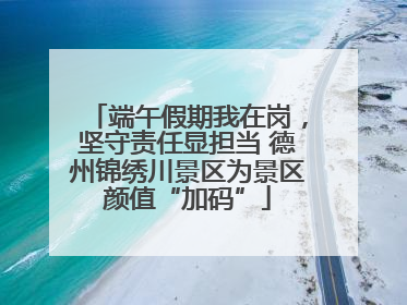 端午假期我在岗，坚守责任显担当 德州锦绣川景区为景区颜值“加码”