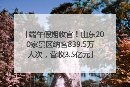 端午假期收官！山东200家景区纳客839.5万人次，营收3.5亿元