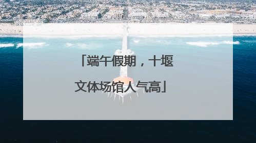 端午假期，十堰文体场馆人气高