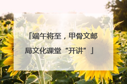 端午将至，甲骨文邮局文化课堂“开讲”