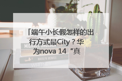 端午小长假怎样的出行方式最City？华为nova 14“真就不一样”！