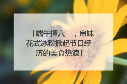 端午撞六一，串妹花式冰粉掀起节日经济的美食热浪