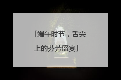 端午时节，舌尖上的芬芳盛宴