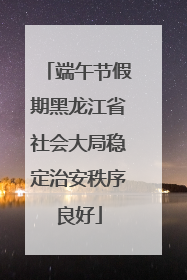 端午节假期黑龙江省社会大局稳定治安秩序良好