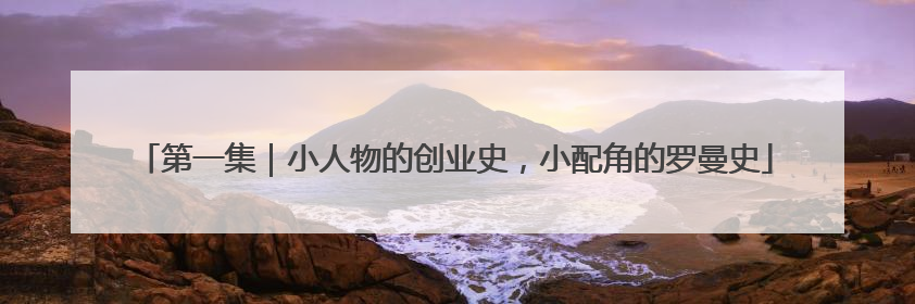 第一集｜小人物的创业史，小配角的罗曼史