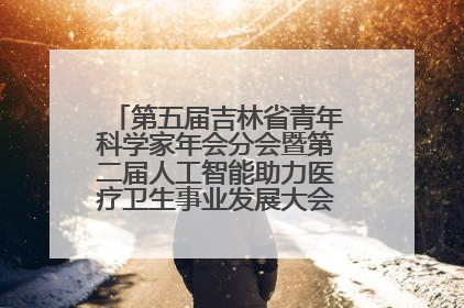 第五届吉林省青年科学家年会分会暨第二届人工智能助力医疗卫生事业发展大会在长春召开