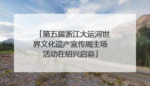 第五届浙江大运河世界文化遗产宣传周主场活动在绍兴启幕