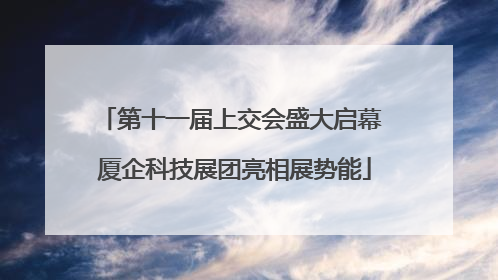 第十一届上交会盛大启幕 厦企科技展团亮相展势能