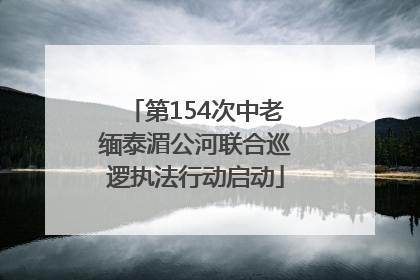 第154次中老缅泰湄公河联合巡逻执法行动启动