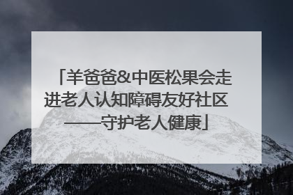 羊爸爸&中医松果会走进老人认知障碍友好社区——守护老人健康