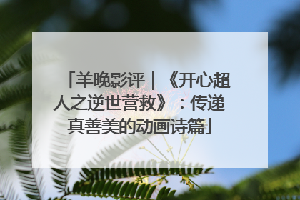 羊晚影评｜《开心超人之逆世营救》：传递真善美的动画诗篇