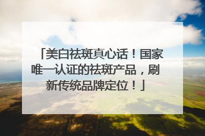 美白祛斑真心话！国家唯一认证的祛斑产品，刷新传统品牌定位！