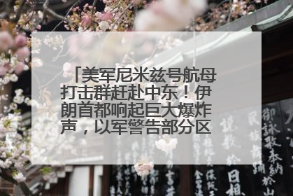 美军尼米兹号航母打击群赶赴中东！伊朗首都响起巨大爆炸声，以军警告部分区域民众紧急撤离