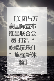 美团与万豪国际宣布推出联合会员 打造“吃喝玩乐住”旅途新体验