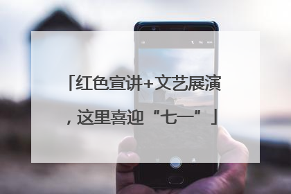 红色宣讲+文艺展演，这里喜迎“七一”