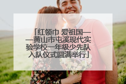 红领巾 爱祖国——黄山市屯溪现代实验学校一年级少先队入队仪式圆满举行