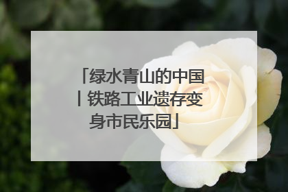 绿水青山的中国丨铁路工业遗存变身市民乐园
