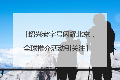 绍兴老字号闪耀北京，全球推介活动引关注