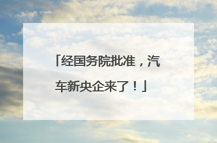 经国务院批准，汽车新央企来了！