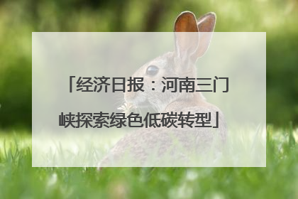 经济日报：河南三门峡探索绿色低碳转型