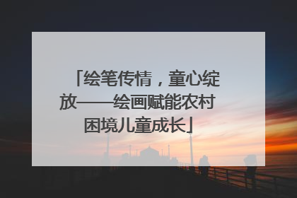 绘笔传情，童心绽放——绘画赋能农村困境儿童成长