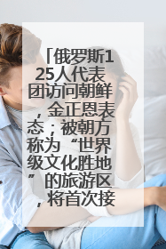 俄罗斯125人代表团访问朝鲜，金正恩表态；被朝方称为“世界级文化胜地”的旅游区，将首次接待俄游客