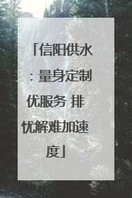 信阳供水：量身定制优服务 排忧解难加速度