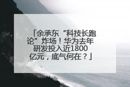 余承东“科技长跑论”炸场！华为去年研发投入近1800亿元，底气何在？