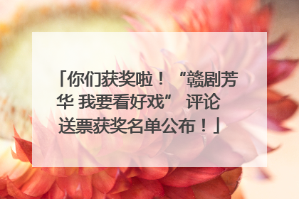 你们获奖啦！“赣剧芳华 我要看好戏” 评论送票获奖名单公布！