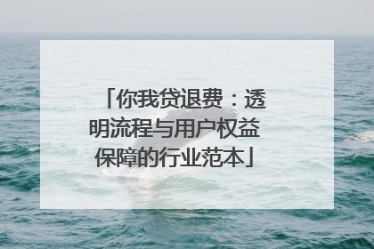 你我贷退费：透明流程与用户权益保障的行业范本