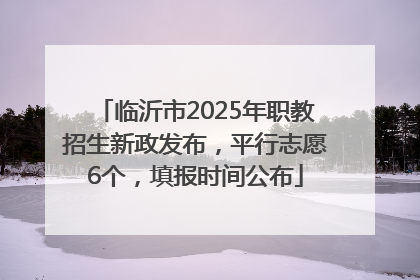 临沂市2025年职教招生新政发布，平行志愿6个，填报时间公布