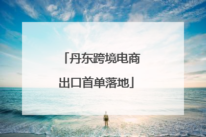 丹东跨境电商出口首单落地