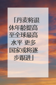 丹麦将退休年龄提高至全球最高水平 更多国家或将逐步跟进