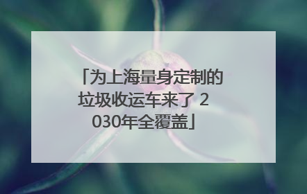 为上海量身定制的垃圾收运车来了 2030年全覆盖