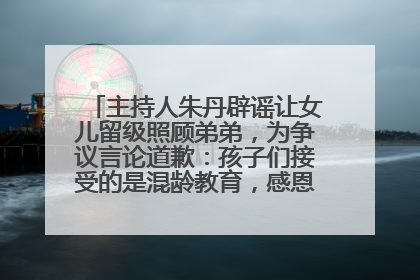 主持人朱丹辟谣让女儿留级照顾弟弟，为争议言论道歉：孩子们接受的是混龄教育，感恩每一条批评