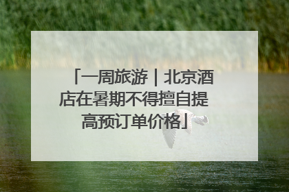 一周旅游｜北京酒店在暑期不得擅自提高预订单价格