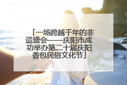 一场跨越千年的非遗盛会——庆阳市成功举办第二十届庆阳香包民俗文化节