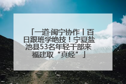 一道·闽宁协作丨百日跟班学绝技！宁夏盐池县53名年轻干部来福建取“真经”