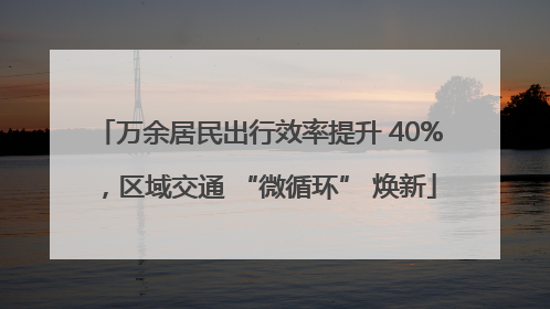万余居民出行效率提升 40%，区域交通 “微循环” 焕新
