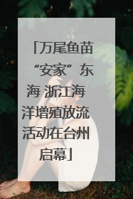 万尾鱼苗“安家”东海 浙江海洋增殖放流活动在台州启幕