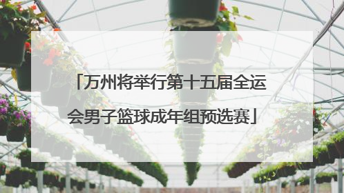 万州将举行第十五届全运会男子篮球成年组预选赛