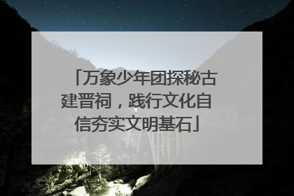万象少年团探秘古建晋祠，践行文化自信夯实文明基石