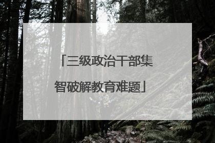 三级政治干部集智破解教育难题