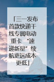 三一发布首款快递干线专属电动重卡 “速递新星”续航更远成本更低