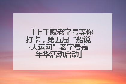 上千款老字号等你打卡，第五届“船说·大运河”老字号嘉年华活动启动