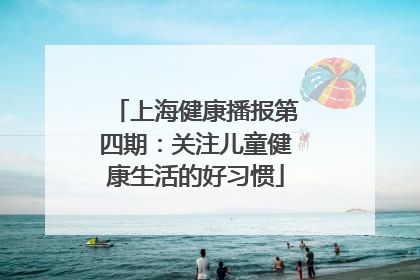 上海健康播报第四期：关注儿童健康生活的好习惯