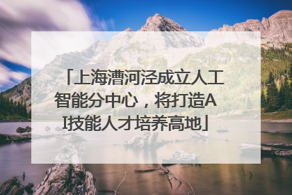 上海漕河泾成立人工智能分中心，将打造AI技能人才培养高地