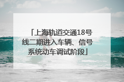 上海轨道交通18号线二期进入车辆、信号系统动车调试阶段
