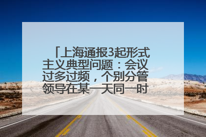 上海通报3起形式主义典型问题：会议过多过频，个别分管领导在某一天同一时段需参加3个会议