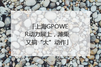 上海GPOWER动力展上，潍柴又搞“大”动作